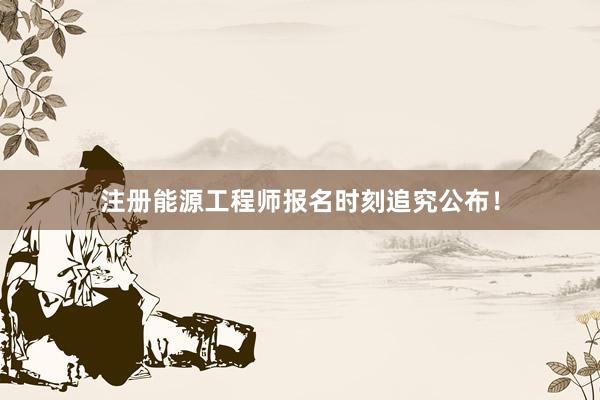 注册能源工程师报名时刻追究公布！