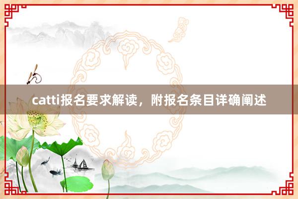 catti报名要求解读，附报名条目详确阐述