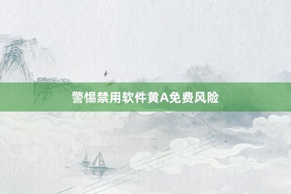 警惕禁用软件黄A免费风险