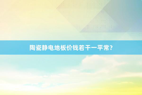 陶瓷静电地板价钱若干一平常？