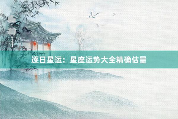 逐日星运：星座运势大全精确估量