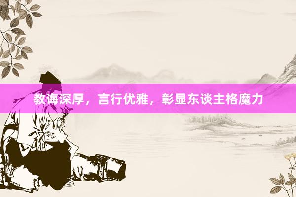 教诲深厚，言行优雅，彰显东谈主格魔力