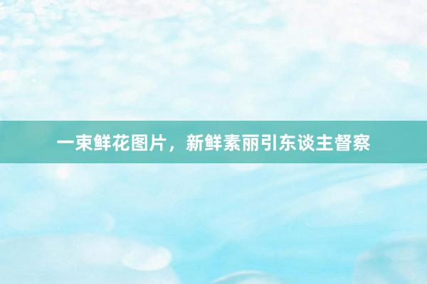 一束鲜花图片，新鲜素丽引东谈主督察