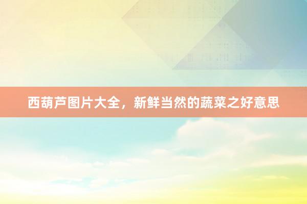 西葫芦图片大全，新鲜当然的蔬菜之好意思